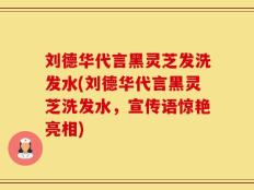 刘德华代言黑灵芝发洗发水(刘德华代言黑灵芝洗发水，宣传语惊艳亮相)
