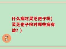 什么病吃灵芝孢子粉(灵芝孢子粉对哪些病有益？)