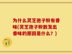 为什么灵芝孢子粉有香味(灵芝孢子粉散发出香味的原因是什么？)