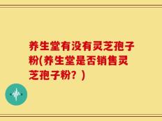 养生堂有没有灵芝孢子粉(养生堂是否销售灵芝孢子粉？)