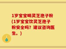 1岁宝宝喝灵芝孢子粉(1岁宝宝饮灵芝孢子粉安全吗？建议咨询医生。)