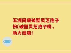 五洲同康破壁灵芝孢子粉(破壁灵芝孢子粉，助力健康！