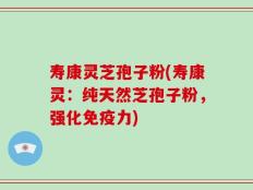 寿康灵芝孢子粉(寿康灵：纯天然芝孢子粉，强化免疫力)