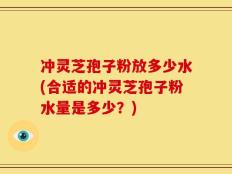 冲灵芝孢子粉放多少水(合适的冲灵芝孢子粉水量是多少？)