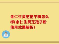 余仁生灵芝孢子粉怎么样(余仁生灵芝孢子粉使用效果解析)
