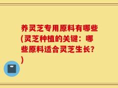 养灵芝专用原料有哪些(灵芝种植的关键：哪些原料适合灵芝生长？)