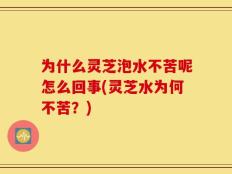 为什么灵芝泡水不苦呢怎么回事(灵芝水为何不苦？)