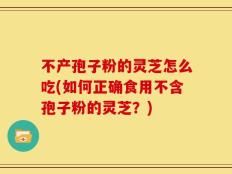 不产孢子粉的灵芝怎么吃(如何正确食用不含孢子粉的灵芝？)