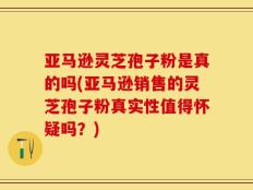 亚马逊灵芝孢子粉是真的吗(亚马逊销售的灵芝孢子粉真实性值得怀疑吗？)