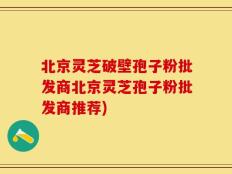 北京灵芝破壁孢子粉批发商北京灵芝孢子粉批发商推荐)