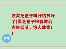 吃灵芝孢子粉肝结节好了(灵芝孢子粉有效治愈肝结节，惊人效果！)