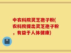 中农科院灵芝孢子粉(农科院提出灵芝孢子粉，有益于人体健康)