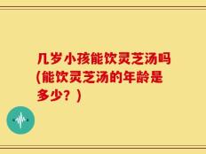 几岁小孩能饮灵芝汤吗(能饮灵芝汤的年龄是多少？)
