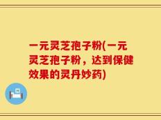 一元灵芝孢子粉(一元灵芝孢子粉，达到保健效果的灵丹妙药)