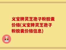 义宝牌灵芝孢子粉胶囊价格(义宝牌灵芝孢子粉胶囊价格信息)