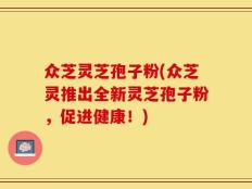 众芝灵芝孢子粉(众芝灵推出全新灵芝孢子粉，促进健康！)