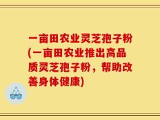 一亩田农业灵芝孢子粉(一亩田农业推出高品质灵芝孢子粉，帮助改善身体健康)
