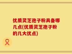 优质灵芝孢子粉具备哪几点(优质灵芝孢子粉的几大优点)