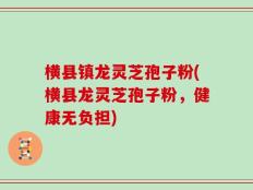 横县镇龙灵芝孢子粉(横县龙灵芝孢子粉，健康无负担)