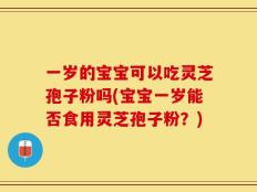一岁的宝宝可以吃灵芝孢子粉吗(宝宝一岁能否食用灵芝孢子粉？)