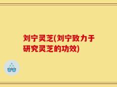 刘宁灵芝(刘宁致力于研究灵芝的功效)