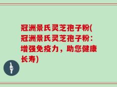 冠洲景氏灵芝孢子粉(冠洲景氏灵芝孢子粉：增强免疫力，助您健康长寿)