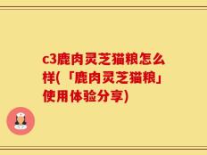 c3鹿肉灵芝猫粮怎么样(「鹿肉灵芝猫粮」使用体验分享)