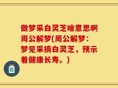 做梦采白灵芝啥意思啊周公解梦(周公解梦：梦见采摘白灵芝，预示着健康长寿。)