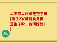 二岁可以吃灵芝孢子粉(孩子2岁就能食用灵芝孢子粉，有何好处？)