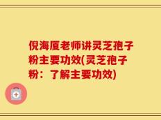 倪海厦老师讲灵芝孢子粉主要功效(灵芝孢子粉：了解主要功效)
