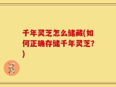 千年灵芝怎么储藏(如何正确存储千年灵芝？)