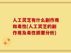 人工灵芝有什么副作用和毒性(人工灵芝的副作用及毒性扼要分析)