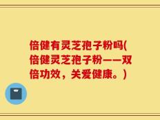 倍健有灵芝孢子粉吗(倍健灵芝孢子粉——双倍功效，关爱健康。)