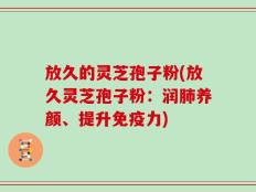 放久的灵芝孢子粉(放久灵芝孢子粉：润肺养颜、提升免疫力)