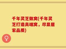 千年灵芝做窝(千年灵芝打造高端窝，尽显居家品质)
