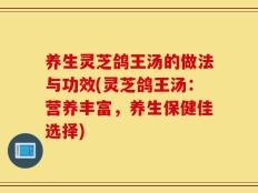 养生灵芝鸽王汤的做法与功效(灵芝鸽王汤：营养丰富，养生保健佳选择)
