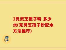 1克灵芝孢子粉 多少水(克灵芝孢子粉配水方法推荐)