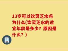 13岁可以饮灵芝水吗为什么(饮灵芝水的适宜年龄是多少？原因是什么？)
