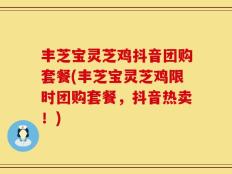 丰芝宝灵芝鸡抖音团购套餐(丰芝宝灵芝鸡限时团购套餐，抖音热卖！)