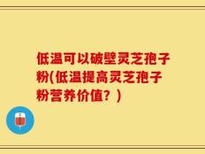低温可以破壁灵芝孢子粉(低温提高灵芝孢子粉营养价值？)