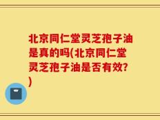 北京同仁堂灵芝孢子油是真的吗(北京同仁堂灵芝孢子油是否有效？)