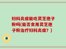 妇科炎症能吃灵芝孢子粉吗(能否食用灵芝孢子粉治疗妇科炎症？)