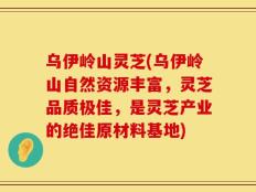 乌伊岭山灵芝(乌伊岭山自然资源丰富，灵芝品质极佳，是灵芝产业的绝佳原材料基地)
