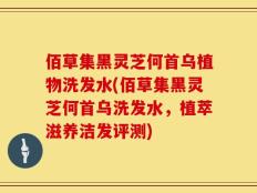 佰草集黑灵芝何首乌植物洗发水(佰草集黑灵芝何首乌洗发水，植萃滋养洁发评测)