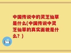 中国传说中的灵芝仙草是什么(中国传说中灵芝仙草的真实面貌是什么？)