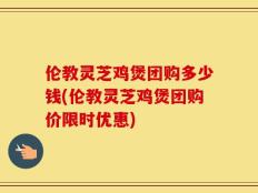 伦教灵芝鸡煲团购多少钱(伦教灵芝鸡煲团购价限时优惠)