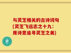 与灵芝相关的古诗词句(灵芝飞远志之十九：用诗意追寻灵芝之美)