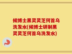 候博士黑灵灵芝何首乌洗发水(候博士研制黑灵灵芝何首乌洗发水)