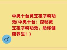 中央十台灵芝孢子粉功效(中央十台：探秘灵芝孢子粉功效，助你健康养生！)