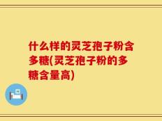 什么样的灵芝孢子粉含多糖(灵芝孢子粉的多糖含量高)